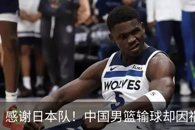 感谢日本队！中国男篮输球却因祸得福，赛后收获3个好消息